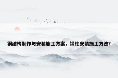 钢结构制作与安装施工方案，钢柱安装施工方法？
