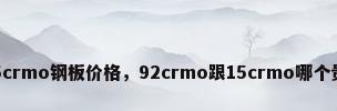 15crmo钢板价格，92crmo跟15crmo哪个贵？