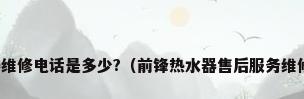 前锋热水器维修电话是多少?（前锋热水器售后服务维修电话多少）