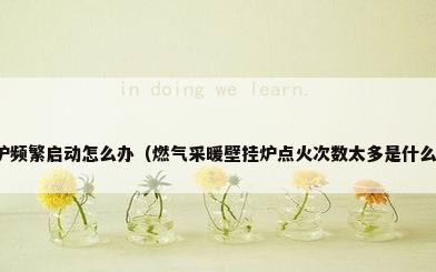 壁挂炉频繁启动怎么办（燃气采暖壁挂炉点火次数太多是什么原因）