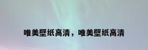 唯美壁纸高清，唯美壁纸高清