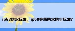 ip68防水标准，ip68等级防水防尘标准？