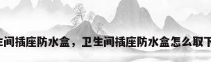 卫生间插座防水盒，卫生间插座防水盒怎么取下来？