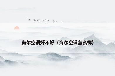 海尔空调好不好（海尔空调怎么样）