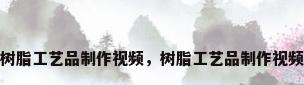 树脂工艺品制作视频，树脂工艺品制作视频
