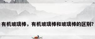 有机玻璃棒，有机玻璃棒和玻璃棒的区别？