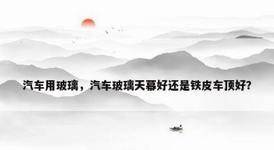 汽车用玻璃，汽车玻璃天幕好还是铁皮车顶好？