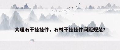 大理石干挂挂件，石材干挂挂件间距规范？