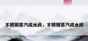不锈钢蒸汽疏水阀，不锈钢蒸汽疏水阀