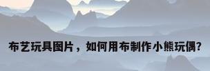 布艺玩具图片，如何用布制作小熊玩偶？