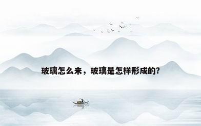 玻璃怎么来，玻璃是怎样形成的？