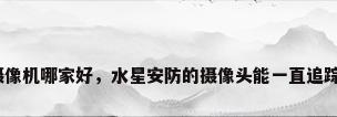安防摄像机哪家好，水星安防的摄像头能一直追踪人吗？