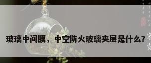 玻璃中间膜，中空防火玻璃夹层是什么？