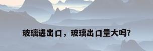 玻璃进出口，玻璃出口量大吗？