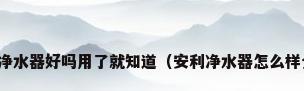 安利净水器好吗用了就知道（安利净水器怎么样介绍）