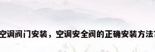 空调阀门安装，空调安全阀的正确安装方法？