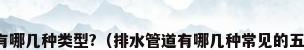 排水管道的有哪几种类型?（排水管道有哪几种常见的五种排水管道）