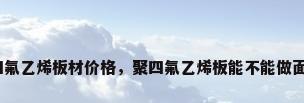 聚四氟乙烯板材价格，聚四氟乙烯板能不能做面板？