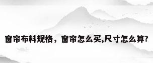 窗帘布料规格，窗帘怎么买,尺寸怎么算?