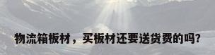 物流箱板材，买板材还要送货费的吗？