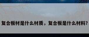 复合板材是什么材质，复合板是什么材料？