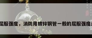 钢管的屈服强度，消防用镀锌钢管一般的屈服强度是多少？