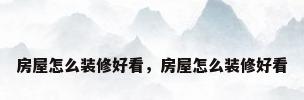 房屋怎么装修好看，房屋怎么装修好看