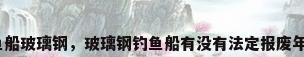 钓鱼船玻璃钢，玻璃钢钓鱼船有没有法定报废年限？