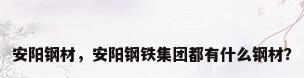 安阳钢材，安阳钢铁集团都有什么钢材？