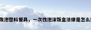 一次性发泡塑料餐具，一次性泡沫饭盒法律是怎么规定的？