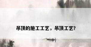 吊顶的施工工艺，吊顶工艺？