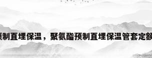 预制直埋保温，聚氨酯预制直埋保温管套定额？