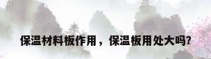 保温材料板作用，保温板用处大吗？