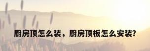厨房顶怎么装，厨房顶板怎么安装？