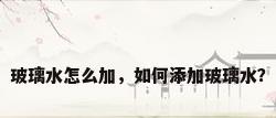 玻璃水怎么加，如何添加玻璃水？