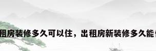 出租房装修多久可以住，出租房新装修多久能住？
