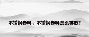 不锈钢卷料，不锈钢卷料怎么存放？