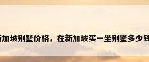 新加坡别墅价格，在新加坡买一坐别墅多少钱？