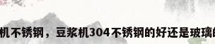 豆浆机不锈钢，豆浆机304不锈钢的好还是玻璃的好？