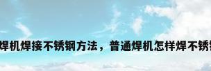 电焊机焊接不锈钢方法，普通焊机怎样焊不锈钢？