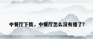 中餐厅下载，中餐厅怎么没有播了？