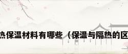 隔热保温材料有哪些（保温与隔热的区别）