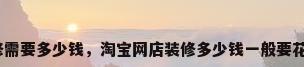 淘宝店面装修需要多少钱，淘宝网店装修多少钱一般要花多少钱左右？