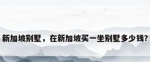 新加坡别墅，在新加坡买一坐别墅多少钱？