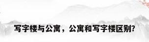 写字楼与公寓，公寓和写字楼区别？