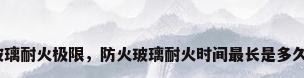 玻璃耐火极限，防火玻璃耐火时间最长是多久？