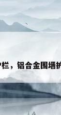 铝合金别墅护栏，铝合金围墙护栏会变色吗？