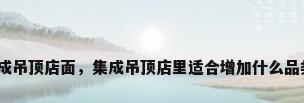 集成吊顶店面，集成吊顶店里适合增加什么品类？