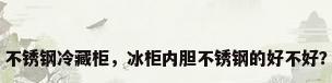 不锈钢冷藏柜，冰柜内胆不锈钢的好不好？