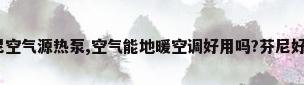 为什么很多人用芬尼空气源热泵,空气能地暖空调好用吗?芬尼好吗?（芬尼空气能采暖原理?）